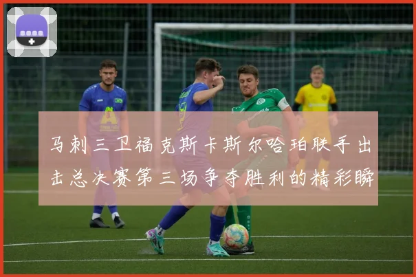 马刺三卫福克斯卡斯尔哈珀联手出击总决赛第三场争夺胜利的精彩瞬间