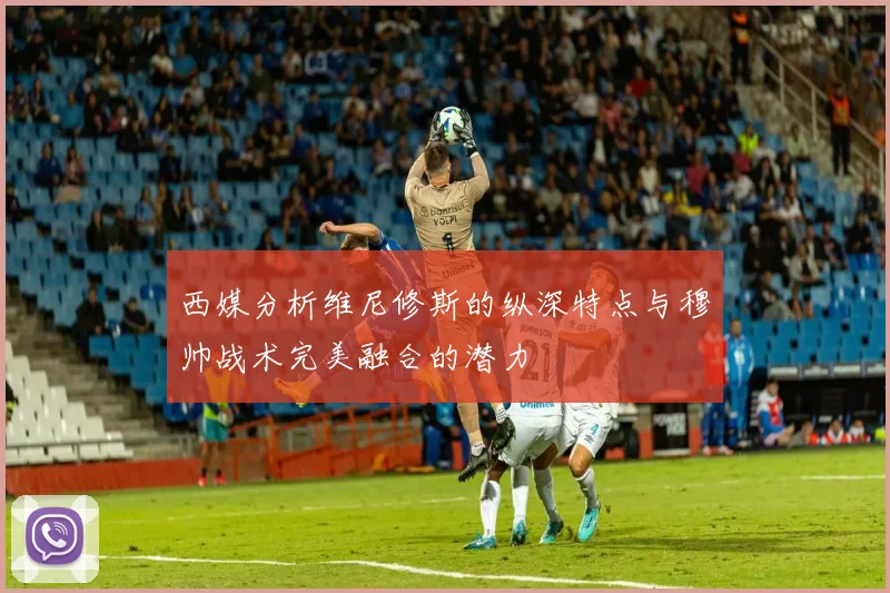 西媒分析维尼修斯的纵深特点与穆帅战术完美融合的潜力