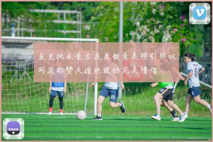 麦克托米奈女友度假秀美照引热议网友称赞天造地设的完美情侣