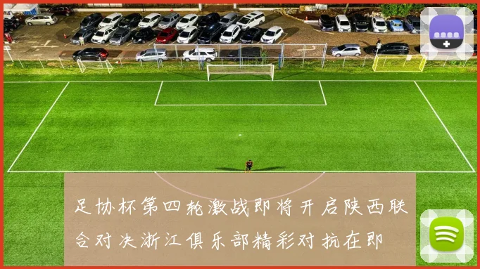 足协杯第四轮激战即将开启陕西联合对决浙江俱乐部精彩对抗在即