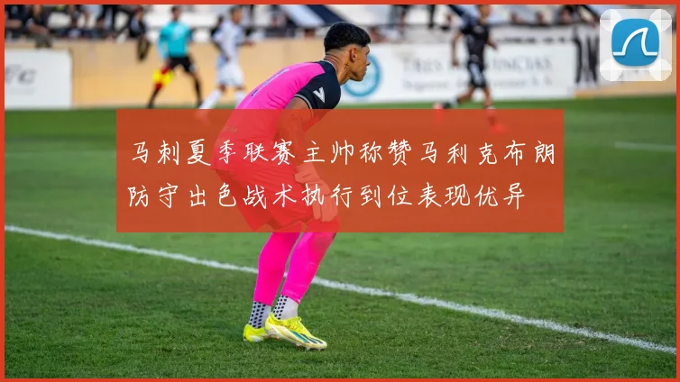 马刺夏季联赛主帅称赞马利克布朗防守出色战术执行到位表现优异