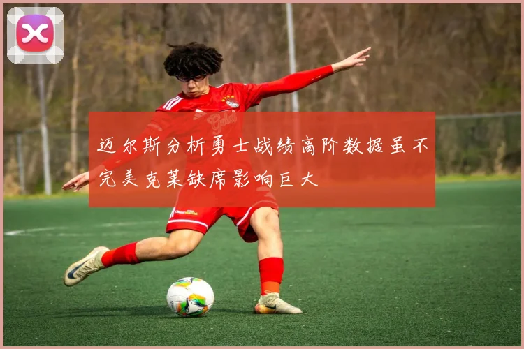 迈尔斯分析勇士战绩高阶数据虽不完美克莱缺席影响巨大