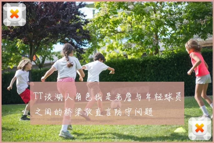 TT谈湖人角色我是老詹与年轻球员之间的桥梁敢直言防守问题