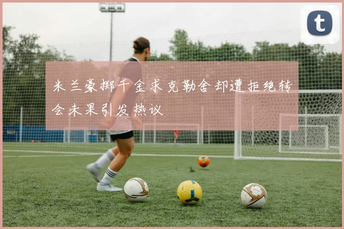 米兰豪掷千金求克勒舍却遭拒绝转会未果引发热议