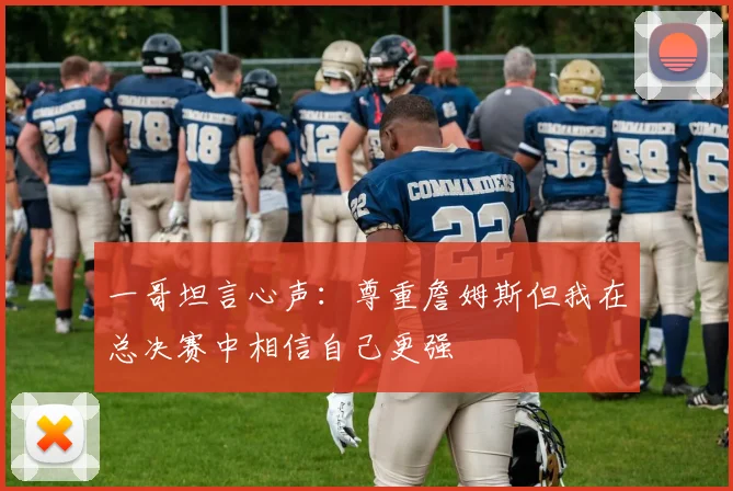 一哥坦言心声：尊重詹姆斯但我在总决赛中相信自己更强