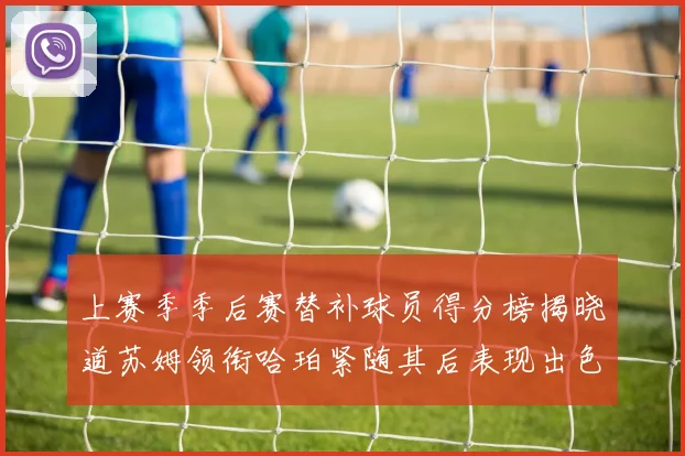 上赛季季后赛替补球员得分榜揭晓道苏姆领衔哈珀紧随其后表现出色