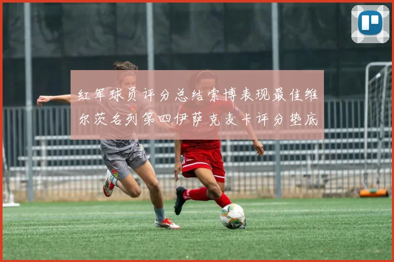 红军球员评分总结索博表现最佳维尔茨名列第四伊萨克麦卡评分垫底