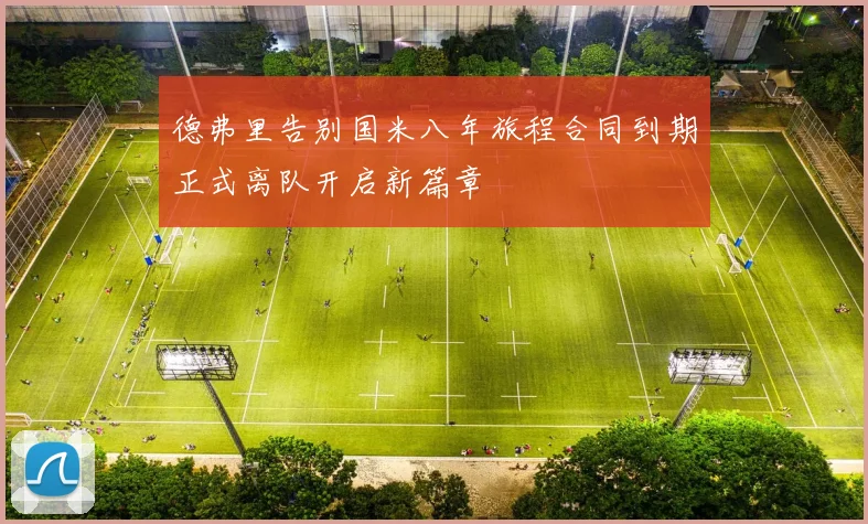 德弗里告别国米八年旅程合同到期正式离队开启新篇章