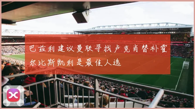 巴兹利建议曼联寻找卢克肖替补霍尔比斯凯利是最佳人选