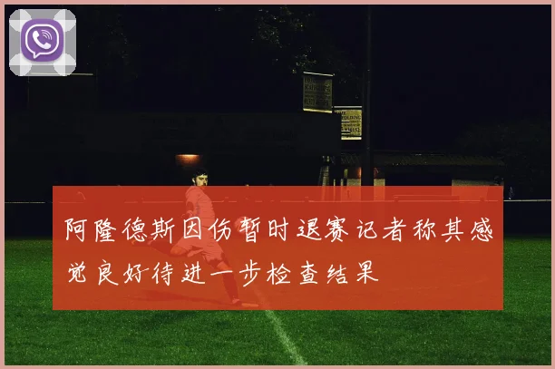 阿隆德斯因伤暂时退赛记者称其感觉良好待进一步检查结果