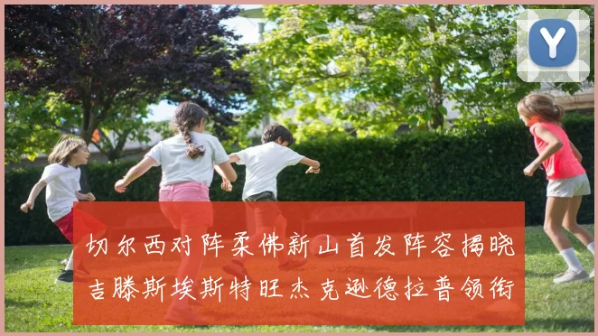 切尔西对阵柔佛新山首发阵容揭晓吉滕斯埃斯特旺杰克逊德拉普领衔出战