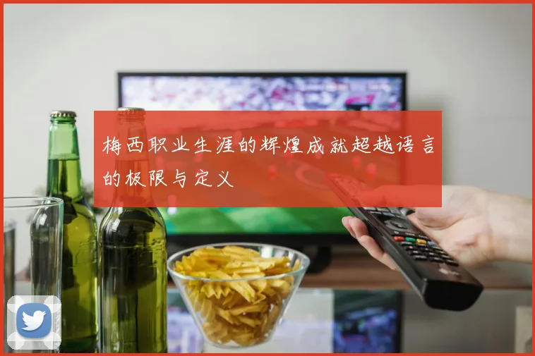 梅西职业生涯的辉煌成就超越语言的极限与定义