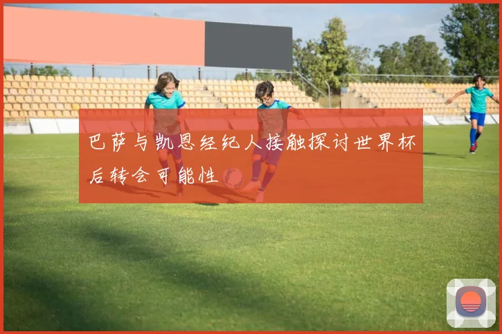 巴萨与凯恩经纪人接触探讨世界杯后转会可能性