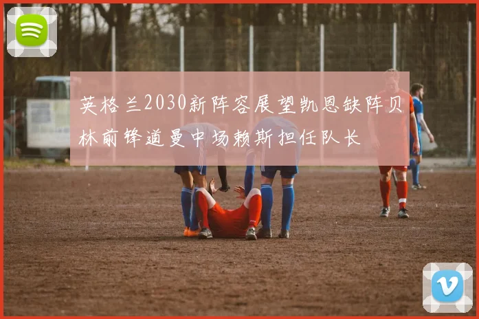 英格兰2030新阵容展望凯恩缺阵贝林前锋道曼中场赖斯担任队长