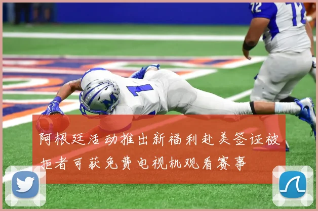 阿根廷活动推出新福利赴美签证被拒者可获免费电视机观看赛事