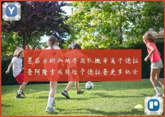 墨菲分析加纳乔离队概率高于德拉普阿隆索或将给予德拉普更多机会