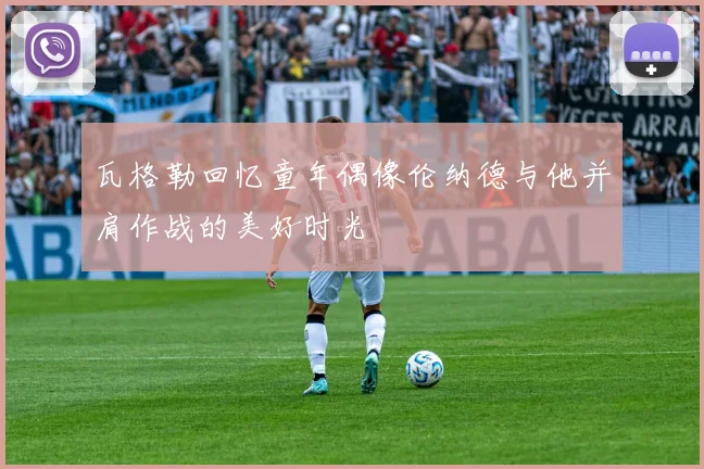 瓦格勒回忆童年偶像伦纳德与他并肩作战的美好时光