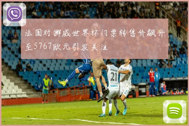 法国对挪威世界杯门票转售价飙升至5767欧元引发关注