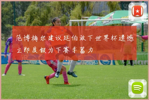 范博梅尔建议廷伯放下世界杯遗憾立即度假为下赛季蓄力