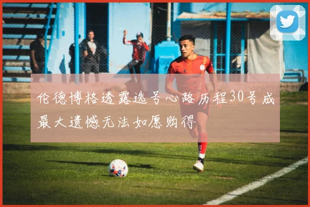 伦德博格透露选号心路历程30号成最大遗憾无法如愿购得