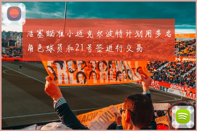活塞瞄准小迈克尔波特计划用多名角色球员和21号签进行交易