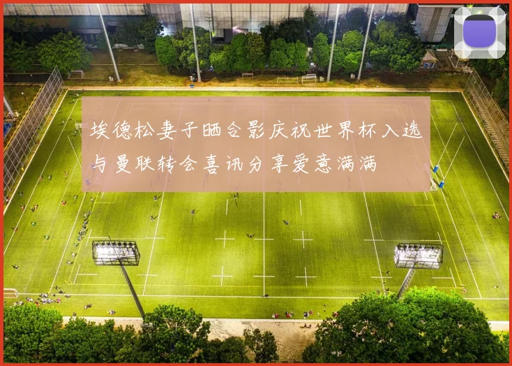 埃德松妻子晒合影庆祝世界杯入选与曼联转会喜讯分享爱意满满