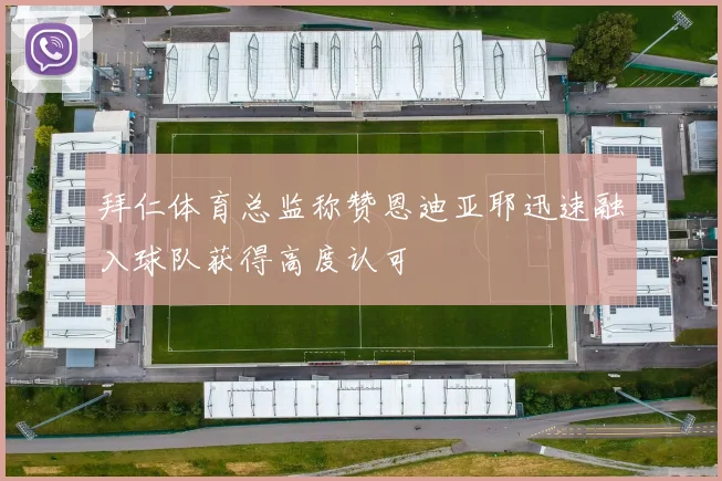 拜仁体育总监称赞恩迪亚耶迅速融入球队获得高度认可